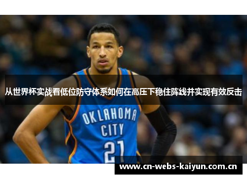 从世界杯实战看低位防守体系如何在高压下稳住阵线并实现有效反击 从世界杯实战看低位防守体系如何在高压下稳住阵线并实现有效反击